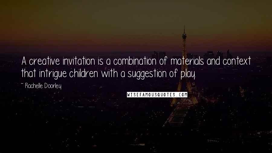 Rachelle Doorley Quotes: A creative invitation is a combination of materials and context that intrigue children with a suggestion of play.
