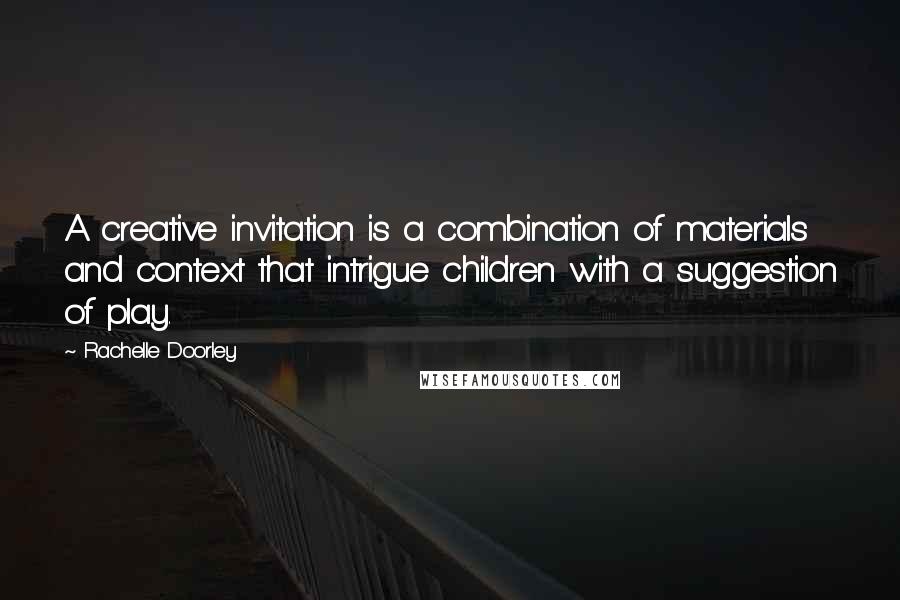 Rachelle Doorley Quotes: A creative invitation is a combination of materials and context that intrigue children with a suggestion of play.