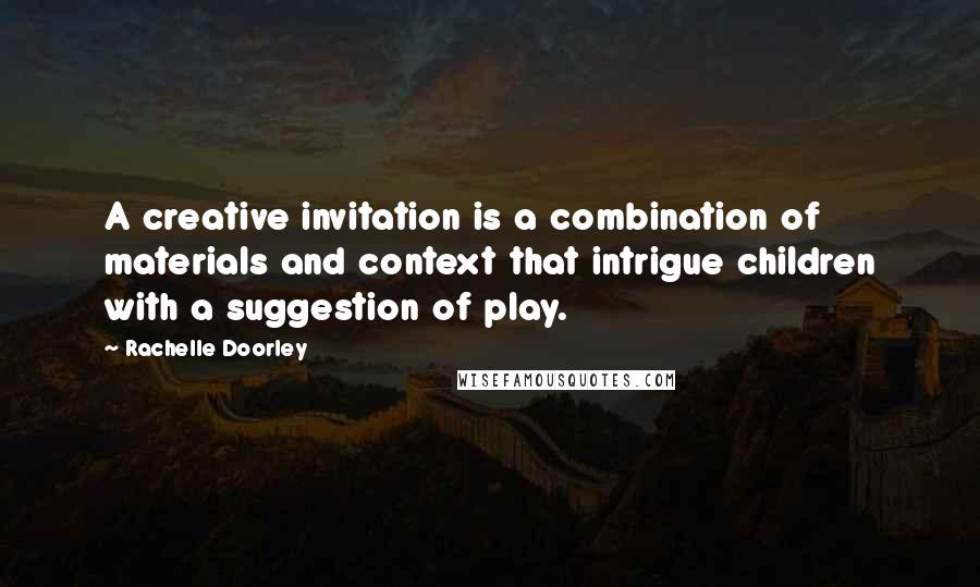 Rachelle Doorley Quotes: A creative invitation is a combination of materials and context that intrigue children with a suggestion of play.