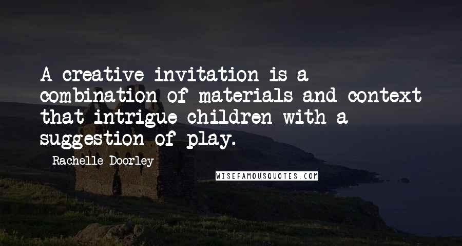 Rachelle Doorley Quotes: A creative invitation is a combination of materials and context that intrigue children with a suggestion of play.