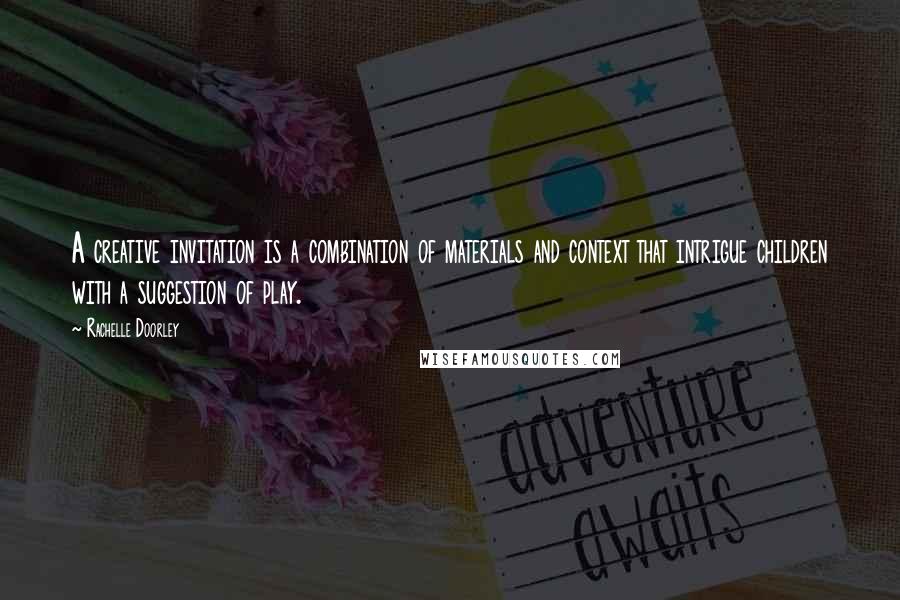 Rachelle Doorley Quotes: A creative invitation is a combination of materials and context that intrigue children with a suggestion of play.