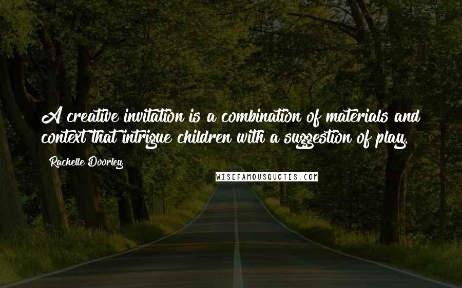 Rachelle Doorley Quotes: A creative invitation is a combination of materials and context that intrigue children with a suggestion of play.