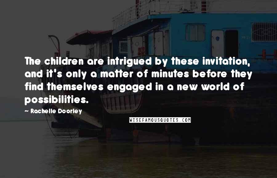 Rachelle Doorley Quotes: The children are intrigued by these invitation, and it's only a matter of minutes before they find themselves engaged in a new world of possibilities.