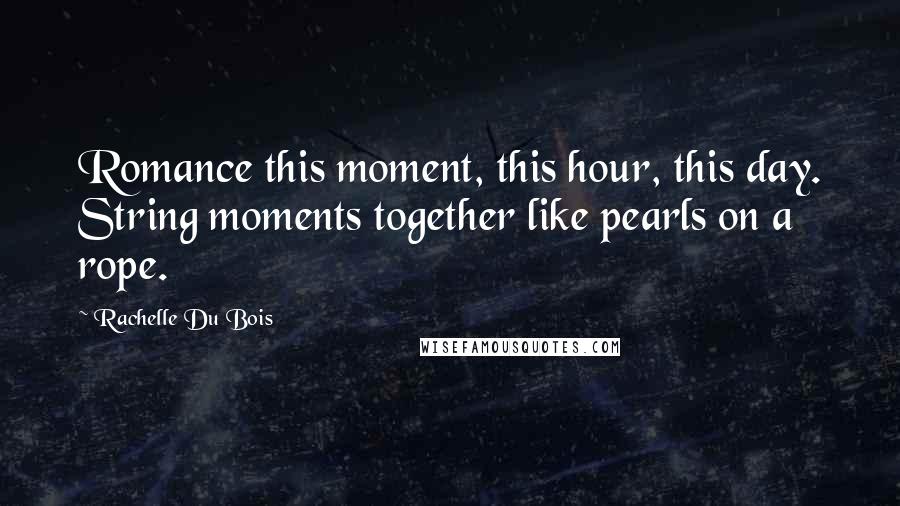 Rachelle Du Bois Quotes: Romance this moment, this hour, this day. String moments together like pearls on a rope.