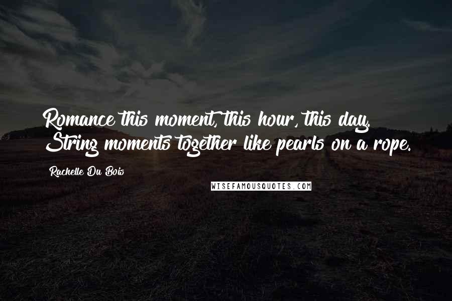 Rachelle Du Bois Quotes: Romance this moment, this hour, this day. String moments together like pearls on a rope.