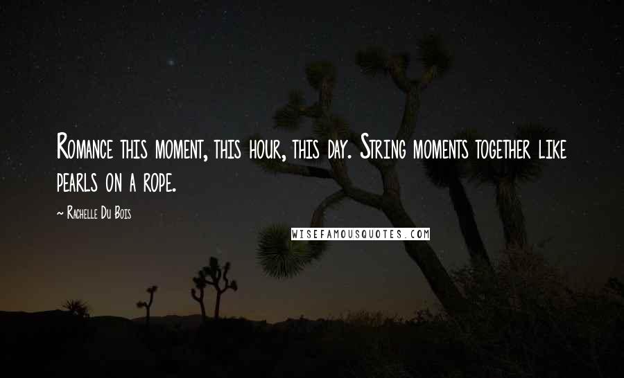 Rachelle Du Bois Quotes: Romance this moment, this hour, this day. String moments together like pearls on a rope.