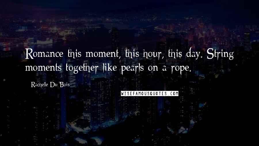 Rachelle Du Bois Quotes: Romance this moment, this hour, this day. String moments together like pearls on a rope.