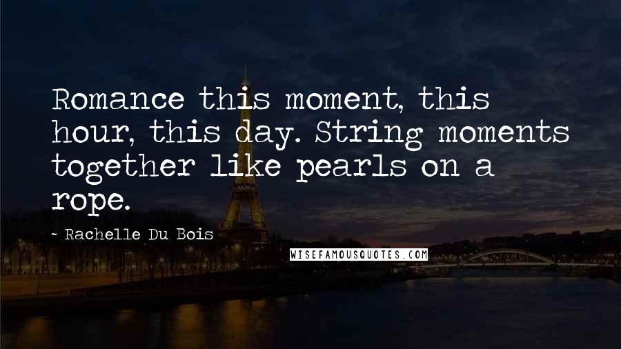 Rachelle Du Bois Quotes: Romance this moment, this hour, this day. String moments together like pearls on a rope.