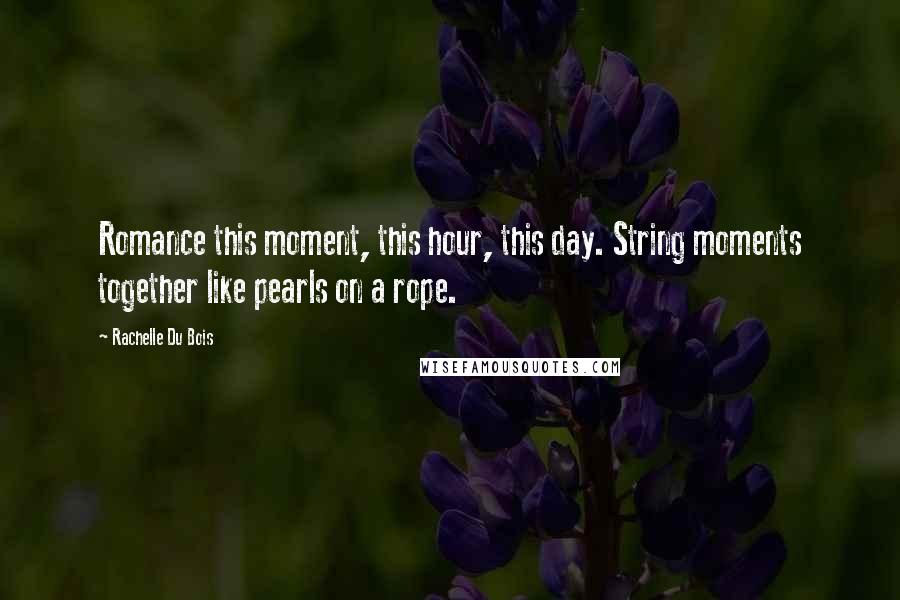 Rachelle Du Bois Quotes: Romance this moment, this hour, this day. String moments together like pearls on a rope.