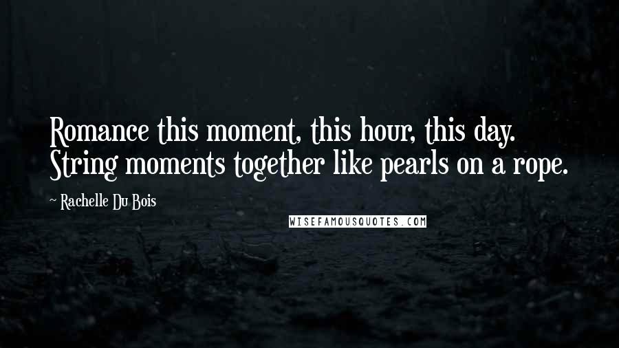 Rachelle Du Bois Quotes: Romance this moment, this hour, this day. String moments together like pearls on a rope.