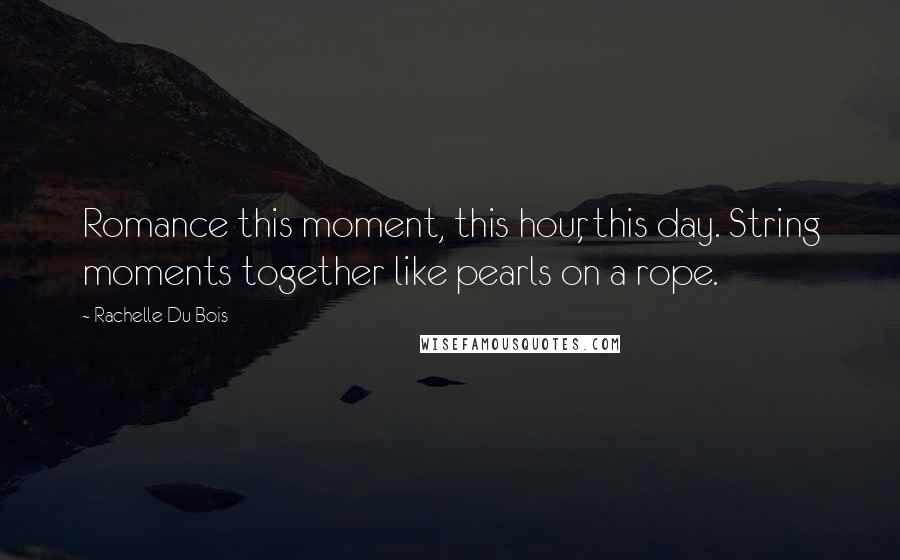 Rachelle Du Bois Quotes: Romance this moment, this hour, this day. String moments together like pearls on a rope.