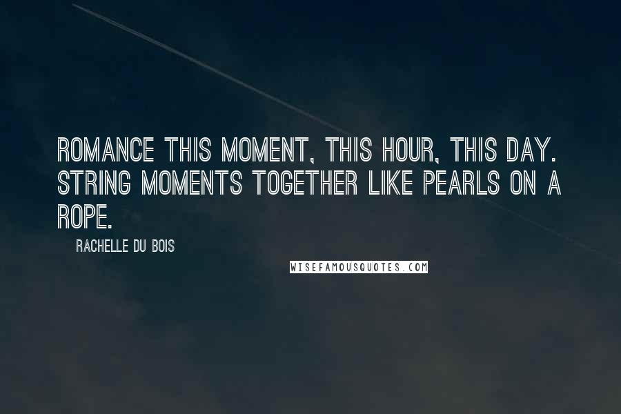 Rachelle Du Bois Quotes: Romance this moment, this hour, this day. String moments together like pearls on a rope.