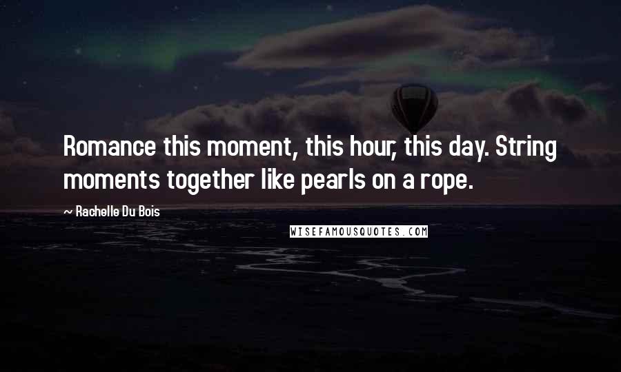 Rachelle Du Bois Quotes: Romance this moment, this hour, this day. String moments together like pearls on a rope.