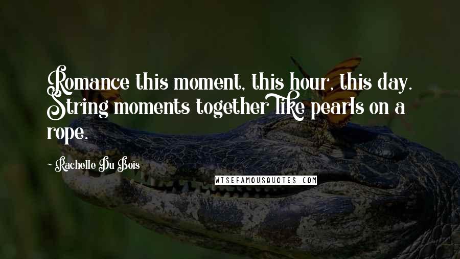 Rachelle Du Bois Quotes: Romance this moment, this hour, this day. String moments together like pearls on a rope.