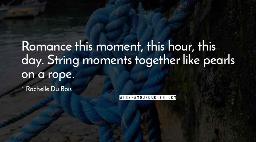 Rachelle Du Bois Quotes: Romance this moment, this hour, this day. String moments together like pearls on a rope.