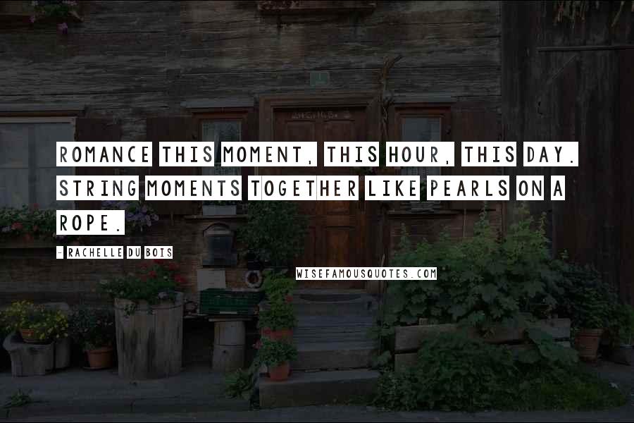 Rachelle Du Bois Quotes: Romance this moment, this hour, this day. String moments together like pearls on a rope.