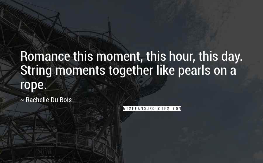 Rachelle Du Bois Quotes: Romance this moment, this hour, this day. String moments together like pearls on a rope.