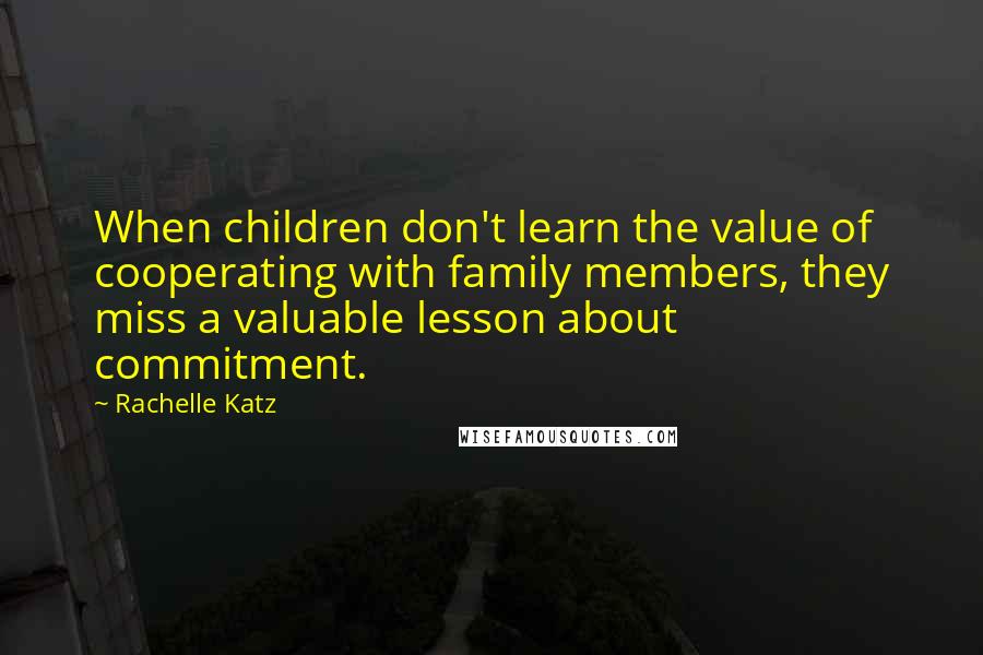 Rachelle Katz Quotes: When children don't learn the value of cooperating with family members, they miss a valuable lesson about commitment.