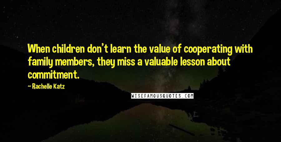 Rachelle Katz Quotes: When children don't learn the value of cooperating with family members, they miss a valuable lesson about commitment.