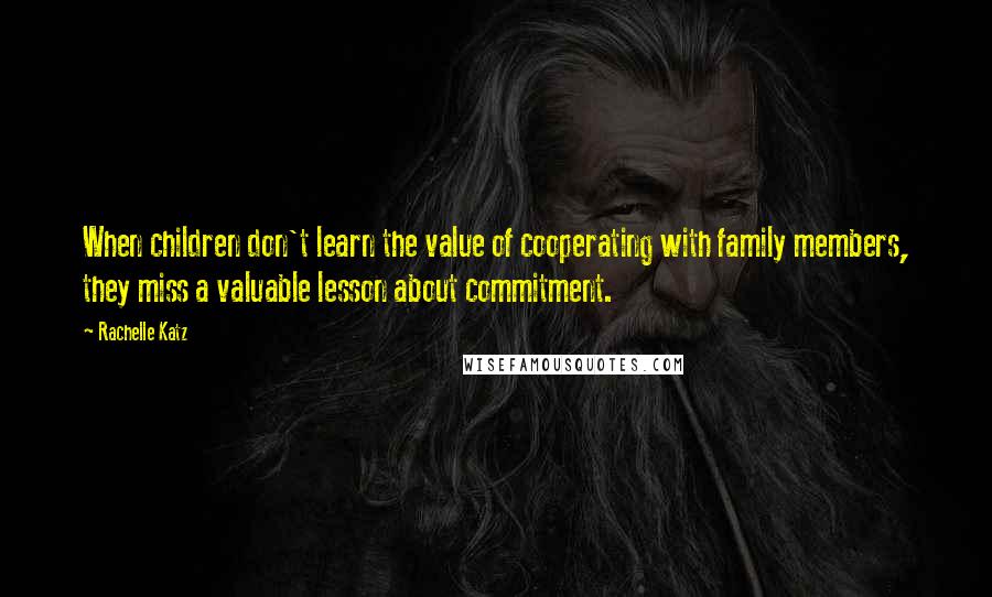 Rachelle Katz Quotes: When children don't learn the value of cooperating with family members, they miss a valuable lesson about commitment.