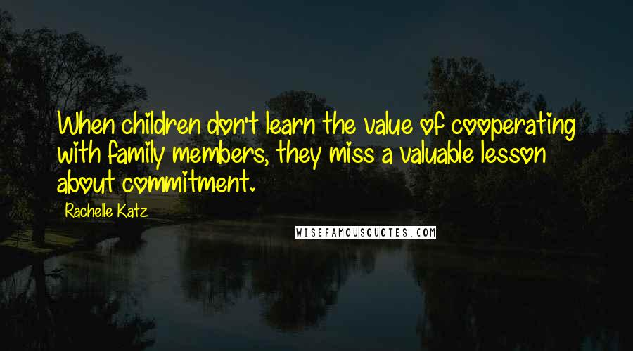 Rachelle Katz Quotes: When children don't learn the value of cooperating with family members, they miss a valuable lesson about commitment.