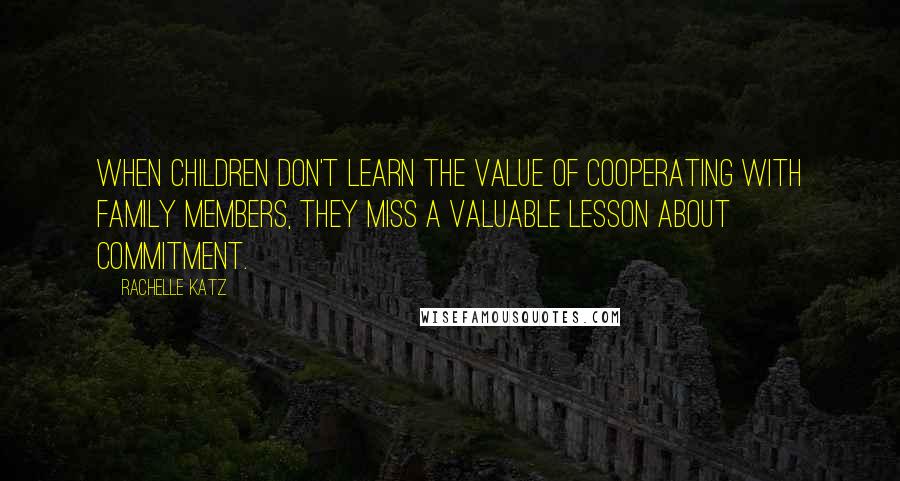 Rachelle Katz Quotes: When children don't learn the value of cooperating with family members, they miss a valuable lesson about commitment.