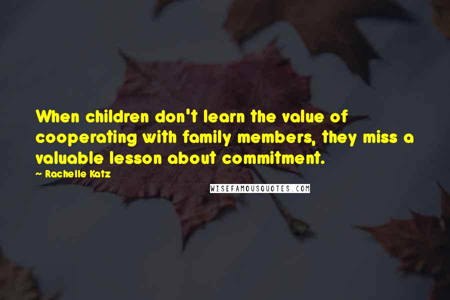 Rachelle Katz Quotes: When children don't learn the value of cooperating with family members, they miss a valuable lesson about commitment.