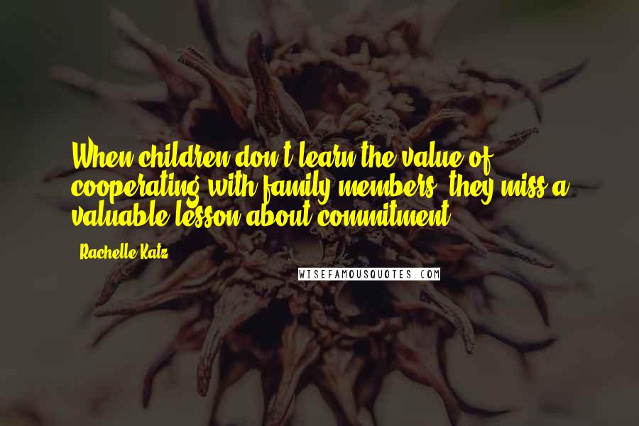 Rachelle Katz Quotes: When children don't learn the value of cooperating with family members, they miss a valuable lesson about commitment.