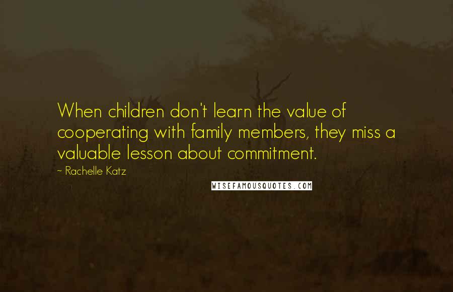 Rachelle Katz Quotes: When children don't learn the value of cooperating with family members, they miss a valuable lesson about commitment.