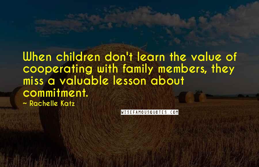 Rachelle Katz Quotes: When children don't learn the value of cooperating with family members, they miss a valuable lesson about commitment.