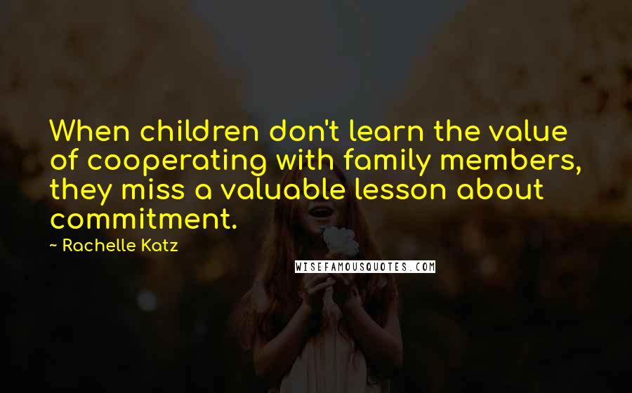 Rachelle Katz Quotes: When children don't learn the value of cooperating with family members, they miss a valuable lesson about commitment.