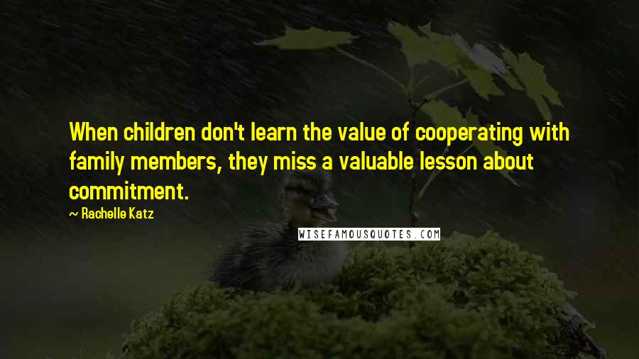 Rachelle Katz Quotes: When children don't learn the value of cooperating with family members, they miss a valuable lesson about commitment.