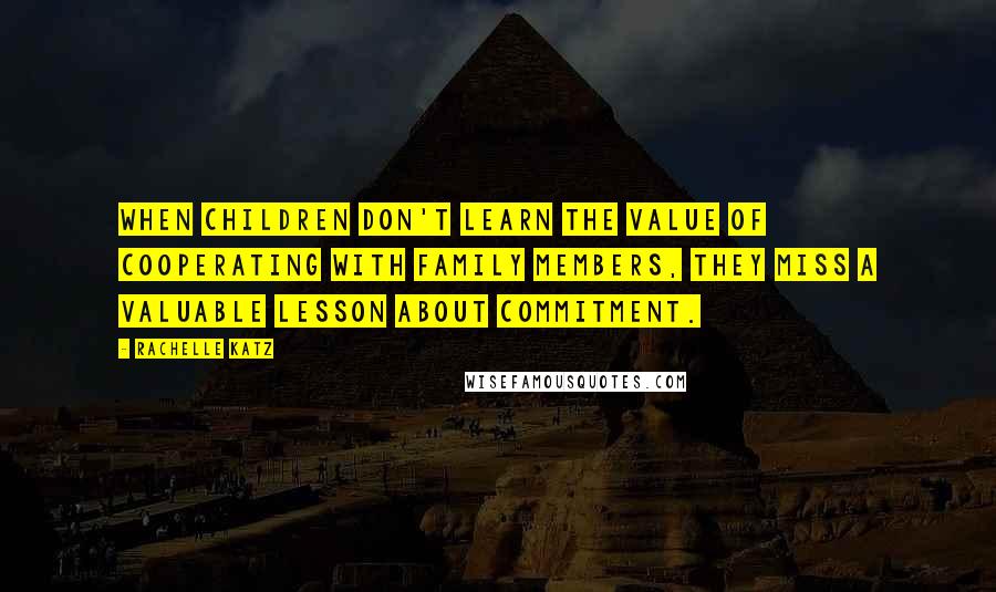 Rachelle Katz Quotes: When children don't learn the value of cooperating with family members, they miss a valuable lesson about commitment.