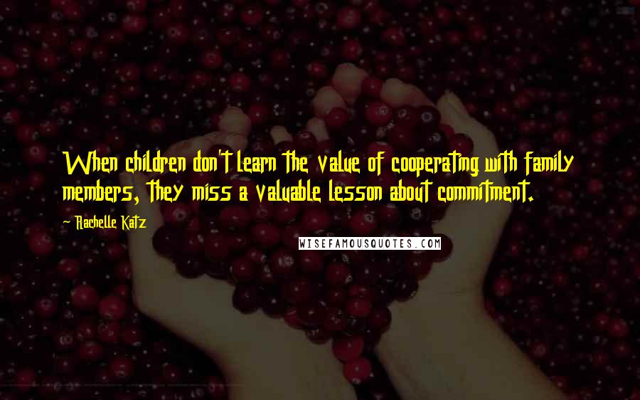 Rachelle Katz Quotes: When children don't learn the value of cooperating with family members, they miss a valuable lesson about commitment.