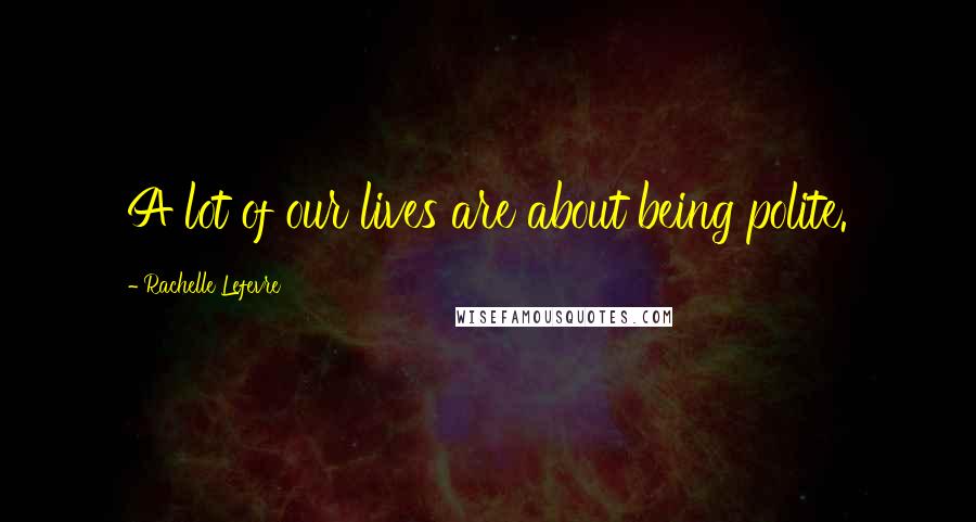 Rachelle Lefevre Quotes: A lot of our lives are about being polite.