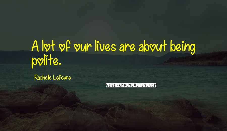 Rachelle Lefevre Quotes: A lot of our lives are about being polite.