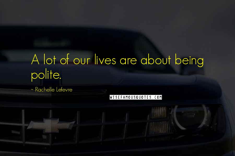 Rachelle Lefevre Quotes: A lot of our lives are about being polite.