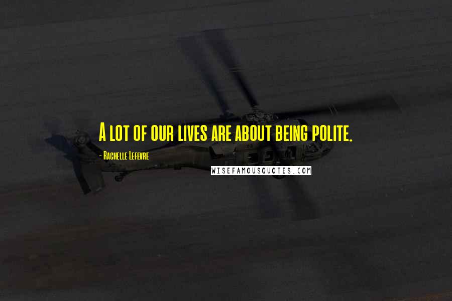 Rachelle Lefevre Quotes: A lot of our lives are about being polite.