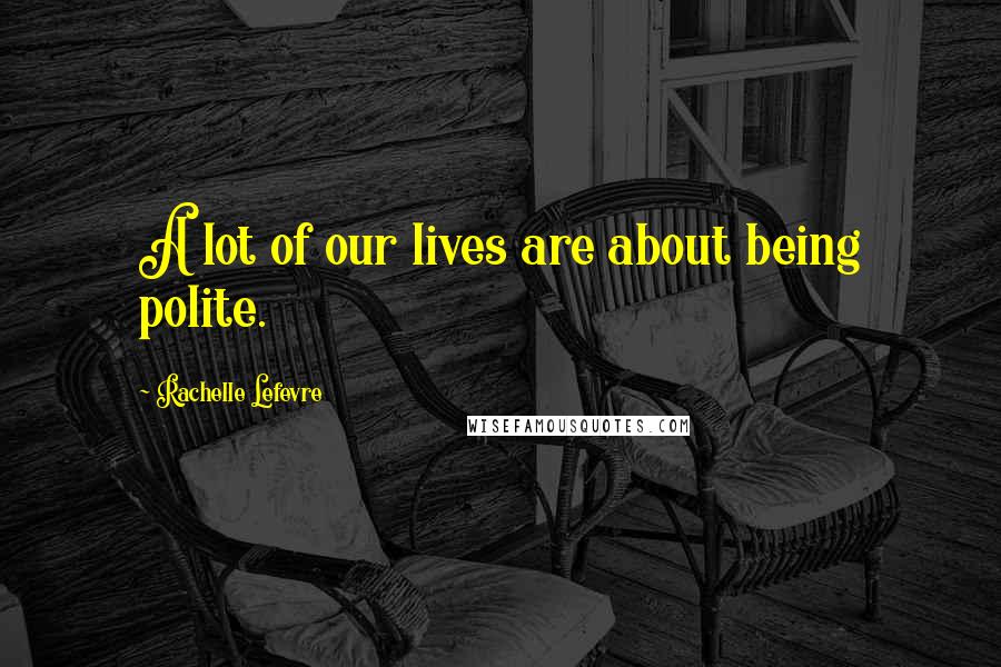 Rachelle Lefevre Quotes: A lot of our lives are about being polite.