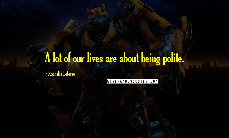 Rachelle Lefevre Quotes: A lot of our lives are about being polite.