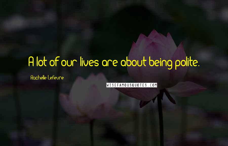 Rachelle Lefevre Quotes: A lot of our lives are about being polite.