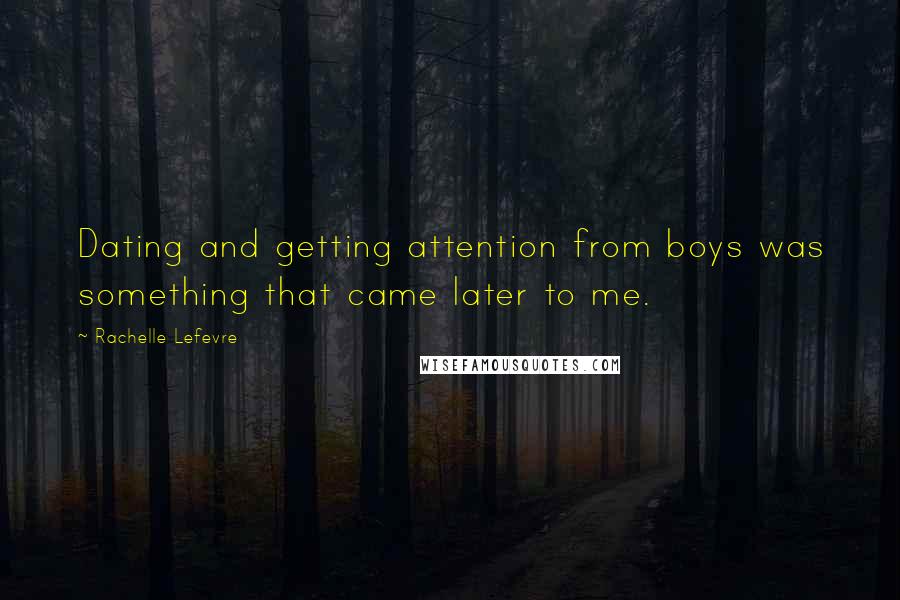 Rachelle Lefevre Quotes: Dating and getting attention from boys was something that came later to me.