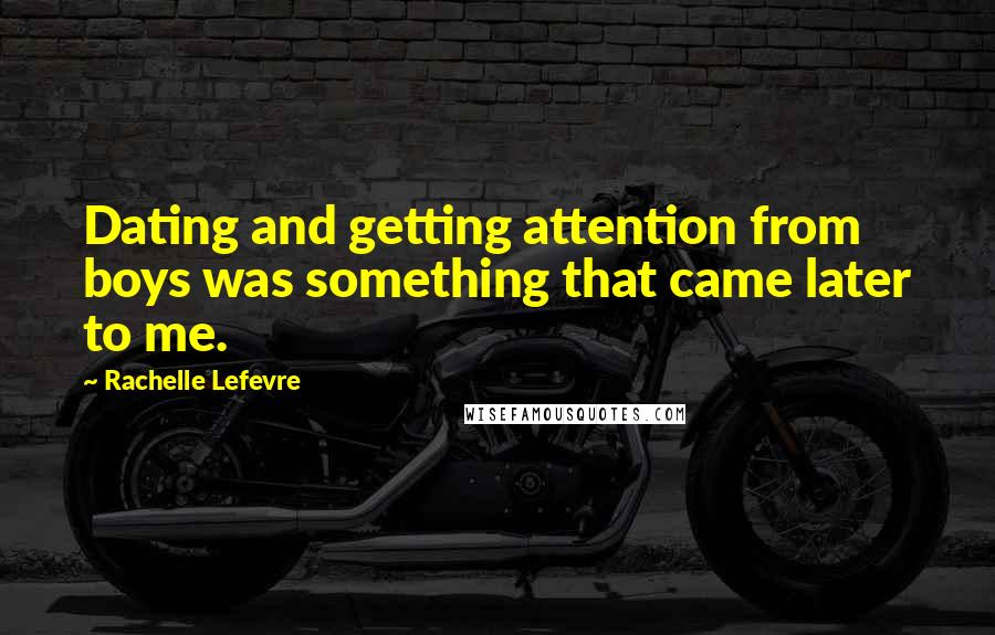Rachelle Lefevre Quotes: Dating and getting attention from boys was something that came later to me.
