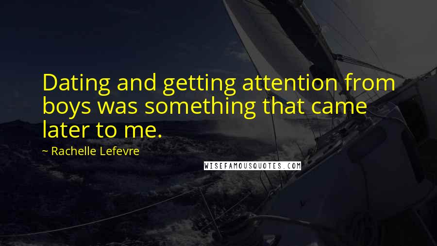 Rachelle Lefevre Quotes: Dating and getting attention from boys was something that came later to me.
