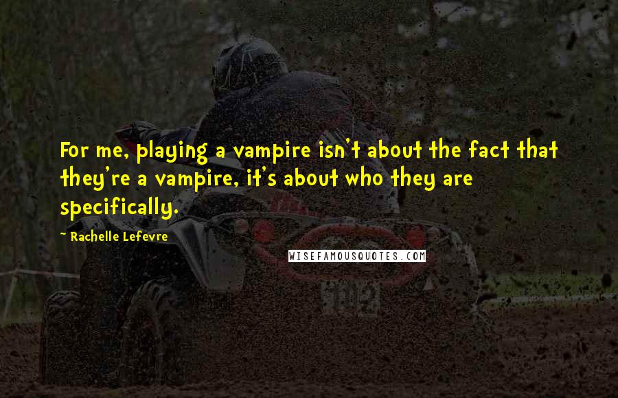 Rachelle Lefevre Quotes: For me, playing a vampire isn't about the fact that they're a vampire, it's about who they are specifically.