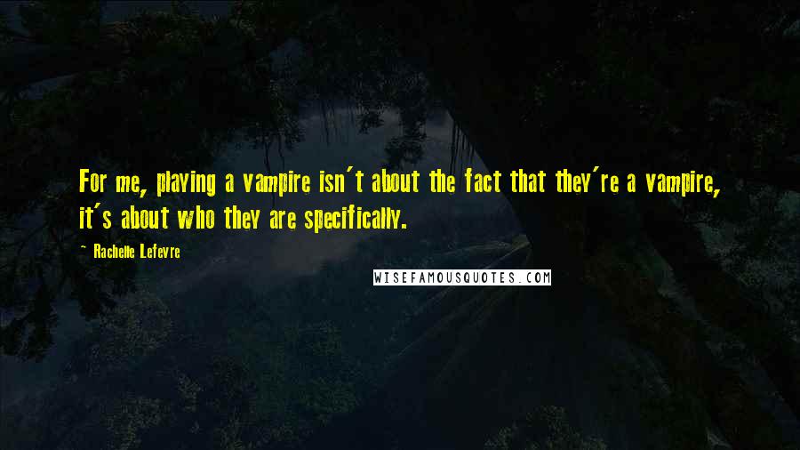 Rachelle Lefevre Quotes: For me, playing a vampire isn't about the fact that they're a vampire, it's about who they are specifically.
