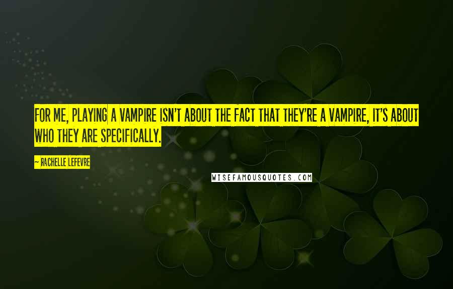 Rachelle Lefevre Quotes: For me, playing a vampire isn't about the fact that they're a vampire, it's about who they are specifically.