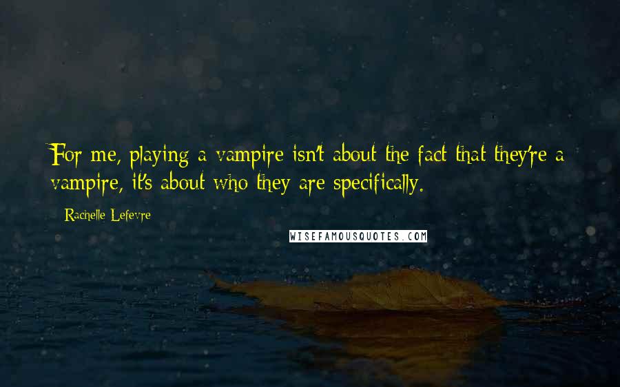 Rachelle Lefevre Quotes: For me, playing a vampire isn't about the fact that they're a vampire, it's about who they are specifically.