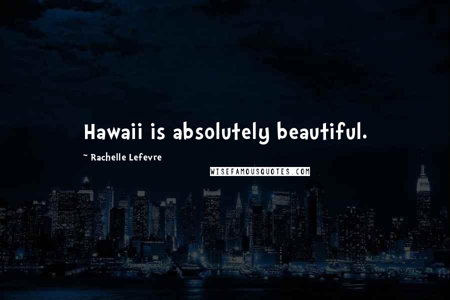 Rachelle Lefevre Quotes: Hawaii is absolutely beautiful.