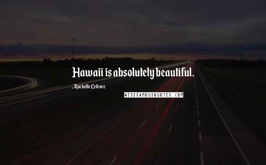 Rachelle Lefevre Quotes: Hawaii is absolutely beautiful.